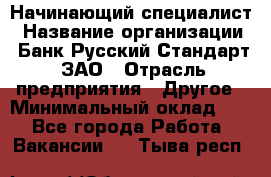 Начинающий специалист › Название организации ­ Банк Русский Стандарт, ЗАО › Отрасль предприятия ­ Другое › Минимальный оклад ­ 1 - Все города Работа » Вакансии   . Тыва респ.